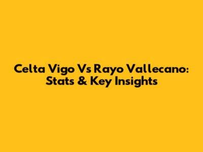 Celta Vigo Vs Rayo Vallecano: Stats & Key Insights