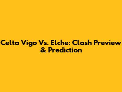 Celta Vigo Vs. Elche: Clash Preview & Prediction