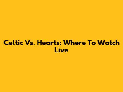 Celtic Vs. Hearts: Where To Watch Live