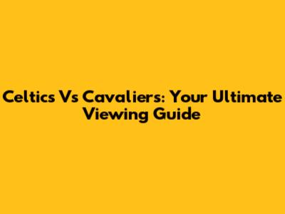 Celtics Vs Cavaliers: Your Ultimate Viewing Guide