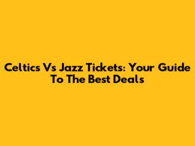 Celtics Vs Jazz Tickets: Your Guide To The Best Deals