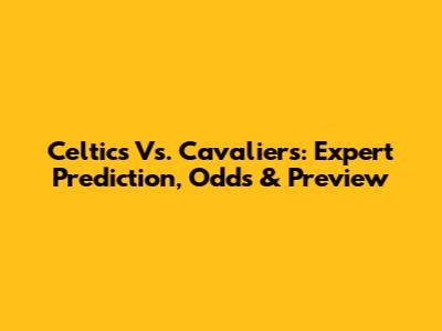 Celtics Vs. Cavaliers: Expert Prediction, Odds & Preview