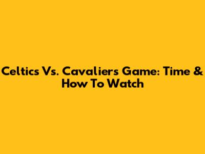 Celtics Vs. Cavaliers Game: Time & How To Watch