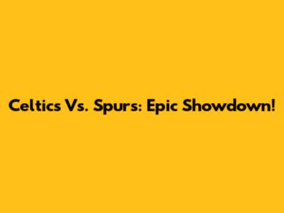 Celtics Vs. Spurs: Epic Showdown!
