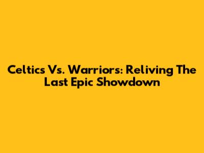 Celtics Vs. Warriors: Reliving The Last Epic Showdown