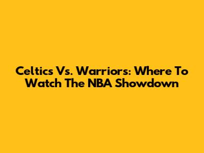 Celtics Vs. Warriors: Where To Watch The NBA Showdown