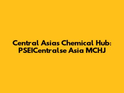 Central Asia's Chemical Hub: PSEICentralse Asia MCHJ