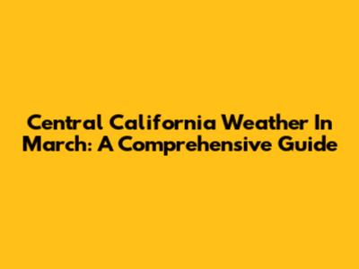 Central California Weather In March: A Comprehensive Guide