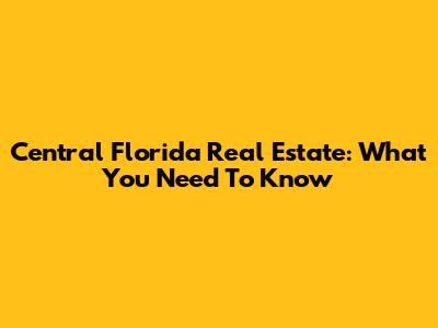 Central Florida Real Estate: What You Need To Know