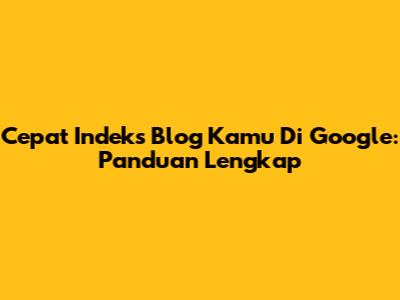 Cepat Indeks Blog Kamu Di Google: Panduan Lengkap