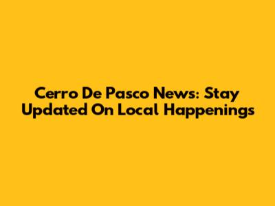 Cerro De Pasco News: Stay Updated On Local Happenings