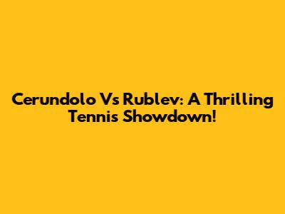 Cerundolo Vs Rublev: A Thrilling Tennis Showdown!