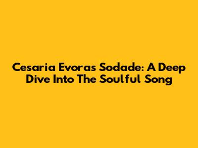 Cesaria Evora's Sodade: A Deep Dive Into The Soulful Song