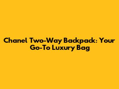 Chanel Two-Way Backpack: Your Go-To Luxury Bag