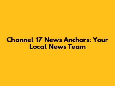 Channel 17 News Anchors: Your Local News Team