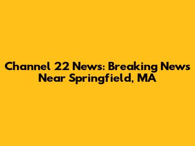 Channel 22 News: Breaking News Near Springfield, MA
