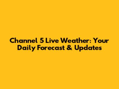 Channel 5 Live Weather: Your Daily Forecast & Updates