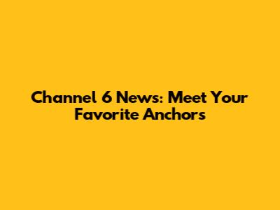 Channel 6 News: Meet Your Favorite Anchors