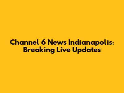 Channel 6 News Indianapolis: Breaking Live Updates