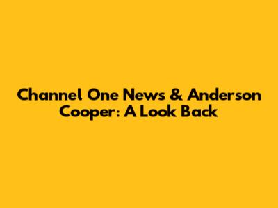 Channel One News & Anderson Cooper: A Look Back