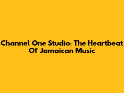 Channel One Studio: The Heartbeat Of Jamaican Music
