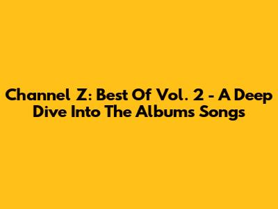Channel Z: Best Of Vol. 2 - A Deep Dive Into The Album's Songs