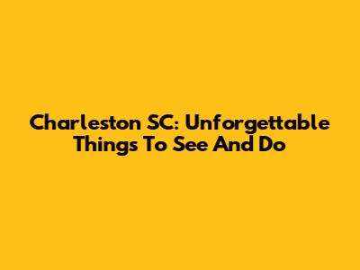 Charleston SC: Unforgettable Things To See And Do