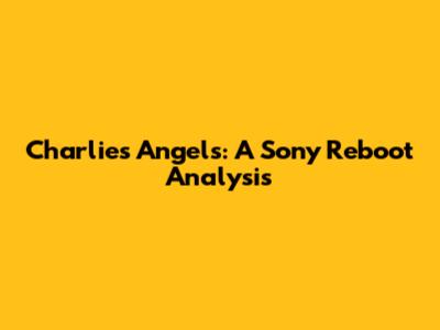 Charlie's Angels: A Sony Reboot Analysis