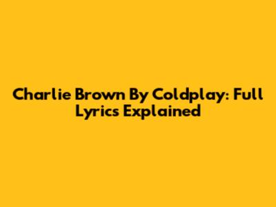 Charlie Brown By Coldplay: Full Lyrics Explained