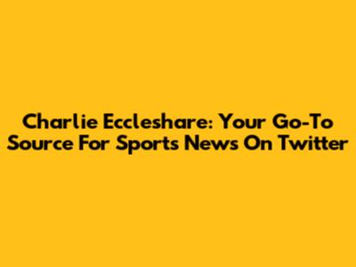 Charlie Eccleshare: Your Go-To Source For Sports News On Twitter