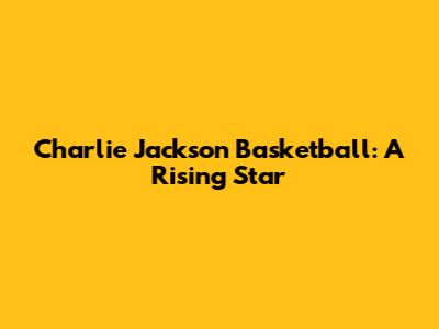 Charlie Jackson Basketball: A Rising Star