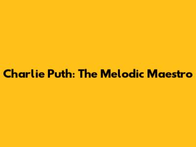 Charlie Puth: The Melodic Maestro