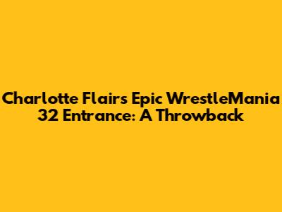 Charlotte Flair's Epic WrestleMania 32 Entrance: A Throwback