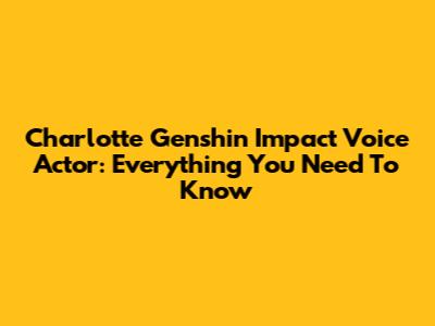 Charlotte Genshin Impact Voice Actor: Everything You Need To Know