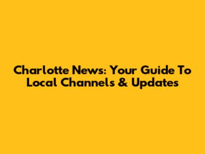 Charlotte News: Your Guide To Local Channels & Updates