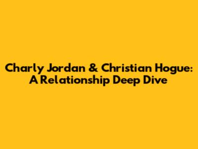 Charly Jordan & Christian Hogue: A Relationship Deep Dive