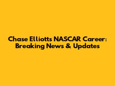 Chase Elliott's NASCAR Career: Breaking News & Updates
