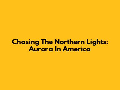 Chasing The Northern Lights: Aurora In America