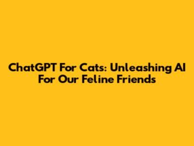 ChatGPT For Cats: Unleashing AI For Our Feline Friends
