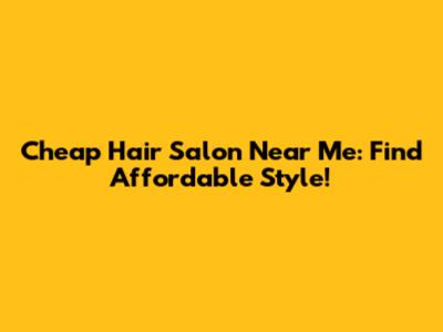 Cheap Hair Salon Near Me: Find Affordable Style!