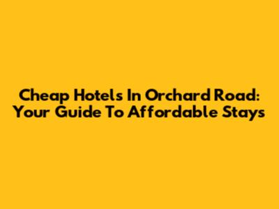 Cheap Hotels In Orchard Road: Your Guide To Affordable Stays