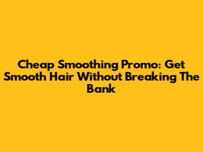 Cheap Smoothing Promo: Get Smooth Hair Without Breaking The Bank
