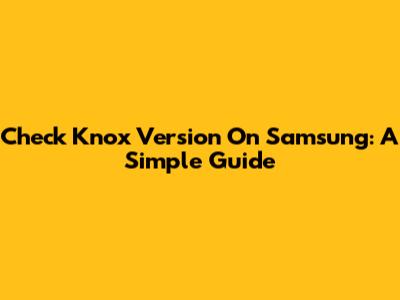 Check Knox Version On Samsung: A Simple Guide