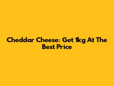 Cheddar Cheese: Get 1kg At The Best Price
