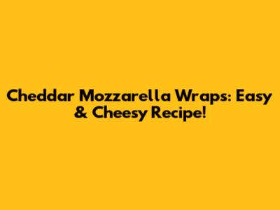 Cheddar Mozzarella Wraps: Easy & Cheesy Recipe!