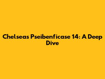 Chelsea's Pseibenficase 14: A Deep Dive
