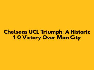 Chelsea's UCL Triumph: A Historic 1-0 Victory Over Man City