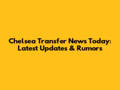Chelsea Transfer News Today: Latest Updates & Rumors