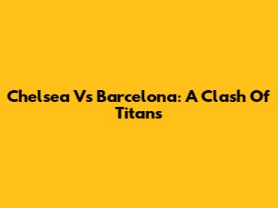 Chelsea Vs Barcelona: A Clash Of Titans