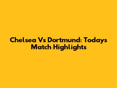 Chelsea Vs Dortmund: Today's Match Highlights